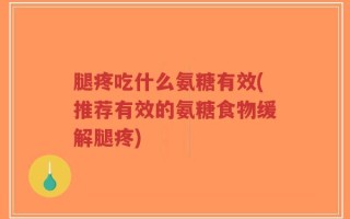 腿疼吃什么氨糖有效(推荐有效的氨糖食物缓解腿疼)