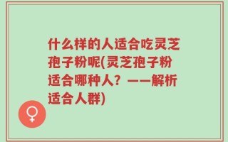 什么样的人适合吃灵芝孢子粉呢(灵芝孢子粉适合哪种人？——解析适合人群)
