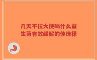 几天不拉大便喝什么益生菌有效缓解的佳选择