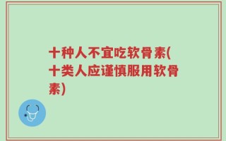 十种人不宜吃软骨素(十类人应谨慎服用软骨素)