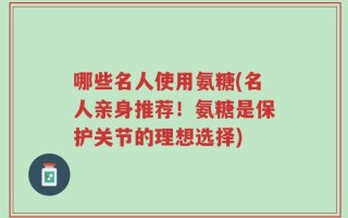 哪些名人使用氨糖(名人亲身推荐！氨糖是保护关节的理想选择)