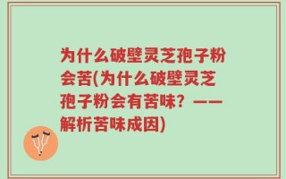 为什么破壁灵芝孢子粉会苦(为什么破壁灵芝孢子粉会有苦味？——解析苦味成因)