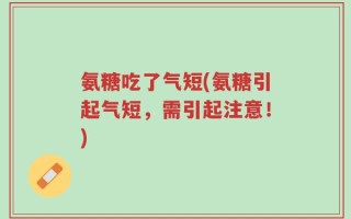 氨糖吃了气短(氨糖引起气短，需引起注意！)