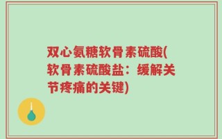 双心氨糖软骨素硫酸(软骨素硫酸盐：缓解关节疼痛的关键)
