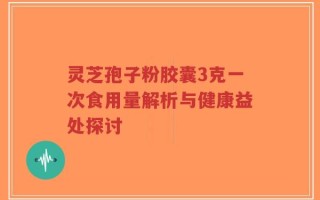 灵芝孢子粉胶囊3克一次食用量解析与健康益处探讨