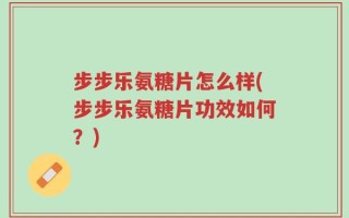 步步乐氨糖片怎么样(步步乐氨糖片功效如何？)