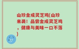 山珍金成灵芝鸡(山珍来袭！品尝金成灵芝鸡，健康与美味一口不落)