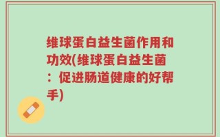 维球蛋白益生菌作用和功效(维球蛋白益生菌：促进肠道健康的好帮手)
