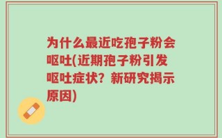 为什么最近吃孢子粉会呕吐(近期孢子粉引发呕吐症状？新研究揭示原因)