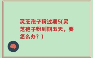 灵芝孢子粉过期5(灵芝孢子粉到期五天，要怎么办？)