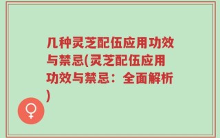 几种灵芝配伍应用功效与禁忌(灵芝配伍应用功效与禁忌：全面解析)
