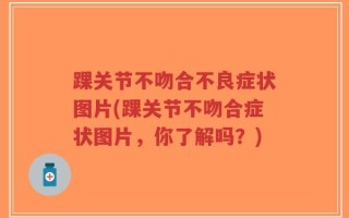 踝关节不吻合不良症状图片(踝关节不吻合症状图片，你了解吗？)