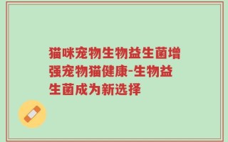 猫咪宠物生物益生菌增强宠物猫健康-生物益生菌成为新选择