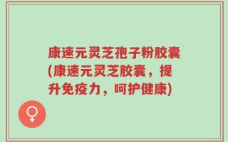 康速元灵芝孢子粉胶囊(康速元灵芝胶囊，提升免疫力，呵护健康)