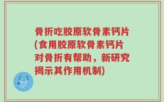 骨折吃胶原软骨素钙片(食用胶原软骨素钙片对骨折有帮助，新研究揭示其作用机制)