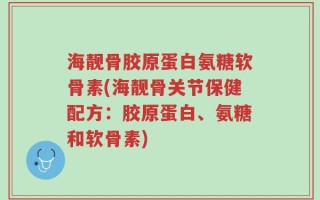 海靓骨胶原蛋白氨糖软骨素(海靓骨关节保健配方：胶原蛋白、氨糖和软骨素)