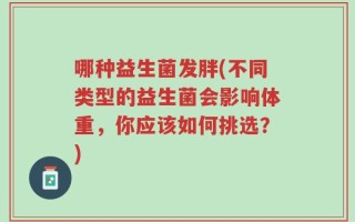 哪种益生菌发胖(不同类型的益生菌会影响体重，你应该如何挑选？)