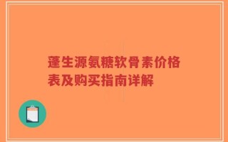 蓬生源氨糖软骨素价格表及购买指南详解