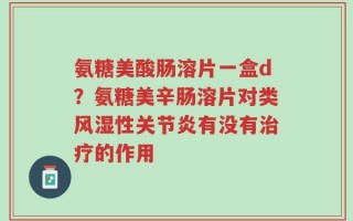 氨糖美酸肠溶片一盒d？氨糖美辛肠溶片对类风湿性关节炎有没有治疗的作用