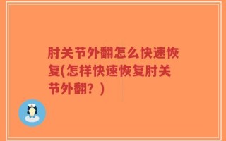 肘关节外翻怎么快速恢复(怎样快速恢复肘关节外翻？)