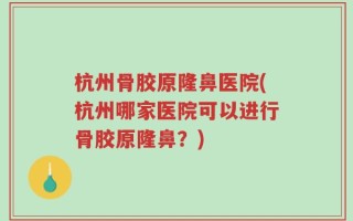 杭州骨胶原隆鼻医院(杭州哪家医院可以进行骨胶原隆鼻？)