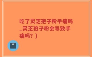 吃了灵芝孢子粉手痛吗_灵芝孢子粉会导致手痛吗？)