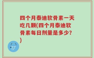 四个月泰迪软骨素一天吃几颗(四个月泰迪软骨素每日剂量是多少？)