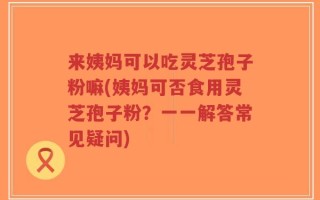 来姨妈可以吃灵芝孢子粉嘛(姨妈可否食用灵芝孢子粉？一一解答常见疑问)