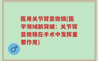 医用关节臂显微镜(医学领域新突破：关节臂显微镜在手术中发挥重要作用)