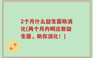 2个月什么益生菌助消化(两个月内喝这些益生菌，助你消化！)