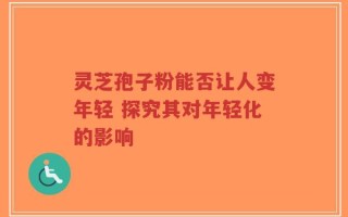 灵芝孢子粉能否让人变年轻 探究其对年轻化的影响