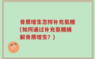 骨质增生怎样补充氨糖(如何通过补充氨糖缓解骨质增生？)
