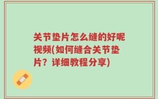 关节垫片怎么缝的好呢视频(如何缝合关节垫片？详细教程分享)