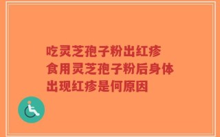 吃灵芝孢子粉出红疹 食用灵芝孢子粉后身体出现红疹是何原因