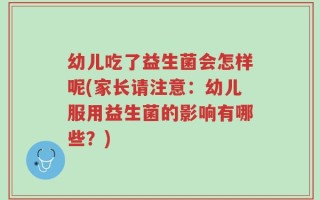 幼儿吃了益生菌会怎样呢(家长请注意：幼儿服用益生菌的影响有哪些？)