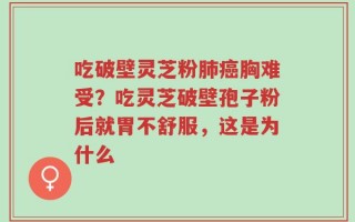 吃破壁灵芝粉肺癌胸难受？吃灵芝破壁孢子粉后就胃不舒服，这是为什么