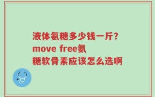 液体氨糖多少钱一斤？move free氨糖软骨素应该怎么选啊