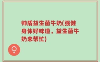帅盾益生菌牛奶(强健身体好味道，益生菌牛奶来帮忙)