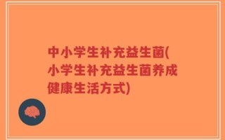 中小学生补充益生菌(小学生补充益生菌养成健康生活方式)