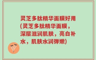灵芝多肽精华面膜好用(灵芝多肽精华面膜，深层滋润肌肤，亮白补水，肌肤水润弹嫩)