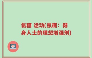 氨糖 运动(氨糖：健身人士的理想增强剂)