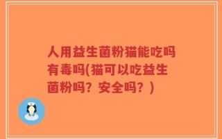 人用益生菌粉猫能吃吗有毒吗(猫可以吃益生菌粉吗？安全吗？)