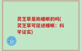 灵芝草是助睡眠的吗(灵芝草可促进睡眠：科学证实)