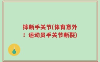摔断手关节(体育意外！运动员手关节断裂)