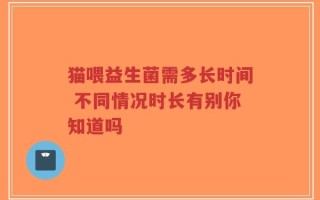 猫喂益生菌需多长时间 不同情况时长有别你知道吗