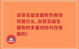 白芸豆益生菌粉作用功效是什么_白芸豆益生菌粉的多重功效与作用解析)