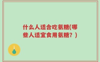 什么人适合吃氨糖(哪些人适宜食用氨糖？)