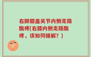 右脚膝盖关节内侧走路酸疼(右膝内侧走路酸疼，该如何缓解？)