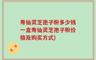 寿仙灵芝孢子粉多少钱一盒寿仙灵芝孢子粉价格及购买方式)