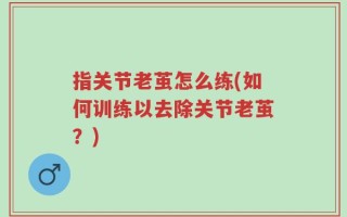 指关节老茧怎么练(如何训练以去除关节老茧？)